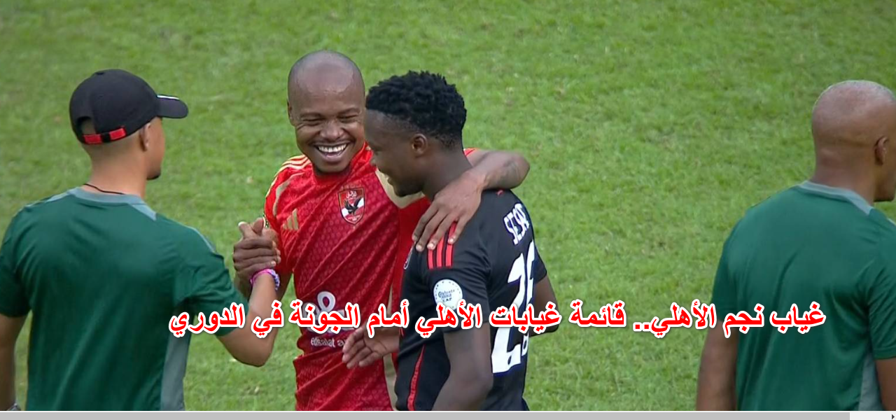 غياب نجم الأهلي.. قائمة غيابات الأهلي أمام الجونة في الدوري