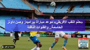 «حلم اللقب الأفريقي» موعد مباراة بيراميدز وصن داونز الحاسمة.. والقنوات الناقلة 1