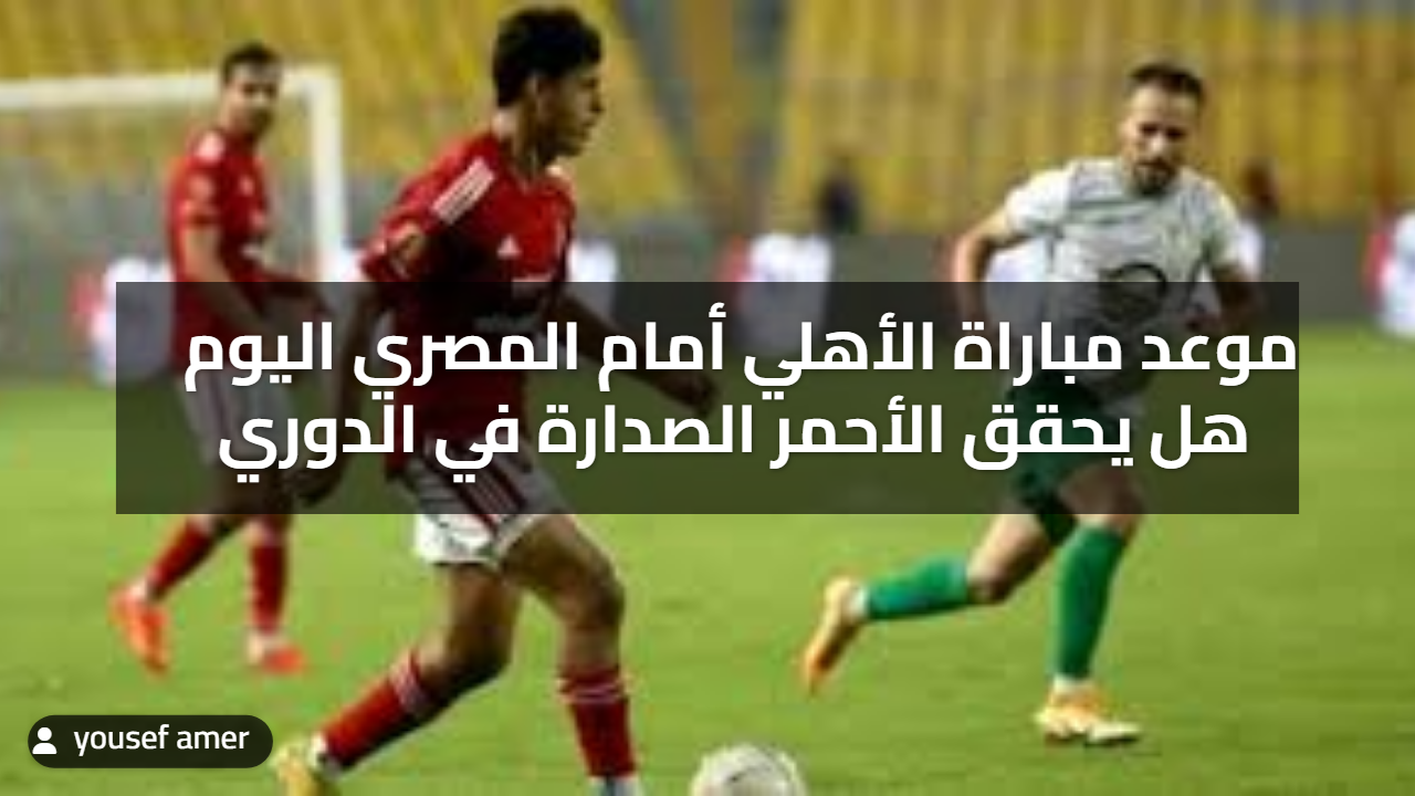 موعد مباراة الأهلي أمام المصري اليوم هل يحقق الأحمر الصدارة في الدوري ) موعد مباراة الأهلي أمام المصري اليوم هل يحقق الأحمر الصدارة في الدوري