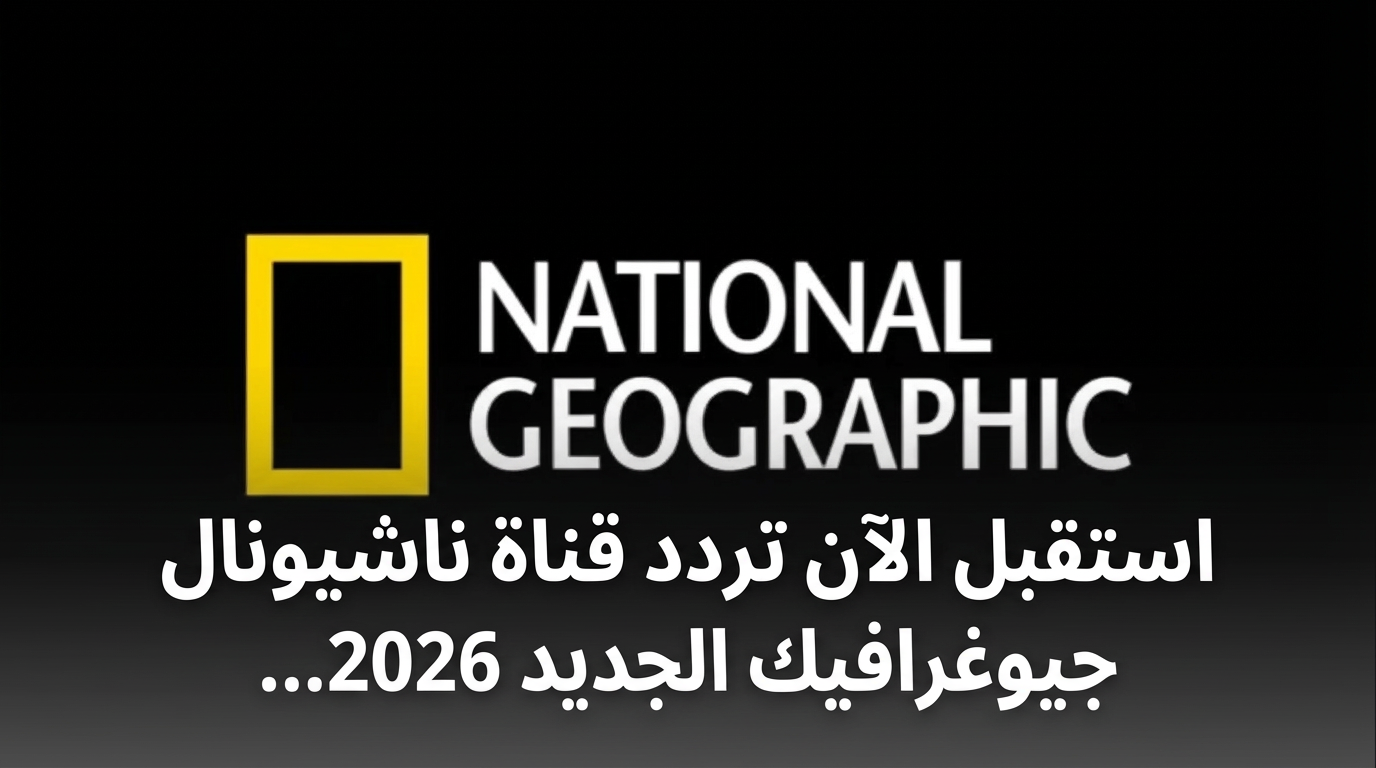 استقبل الآن تردد قناة ناشيونال جيوغرافيك الجديد 2026 على نايل سات وعرب سات