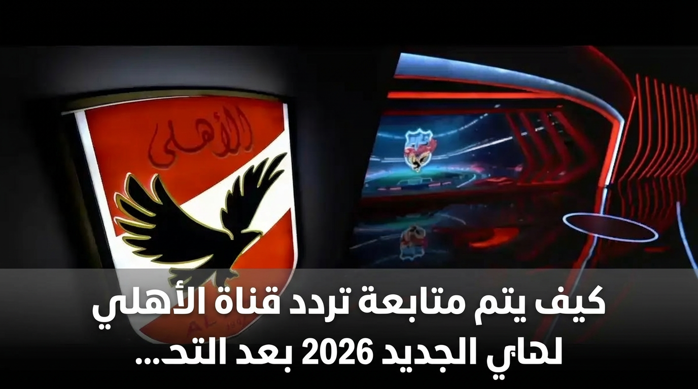 كيف يتم متابعة تردد قناة الأهلي الجديد 2026 بعد التحديث الأخير على نايل سات