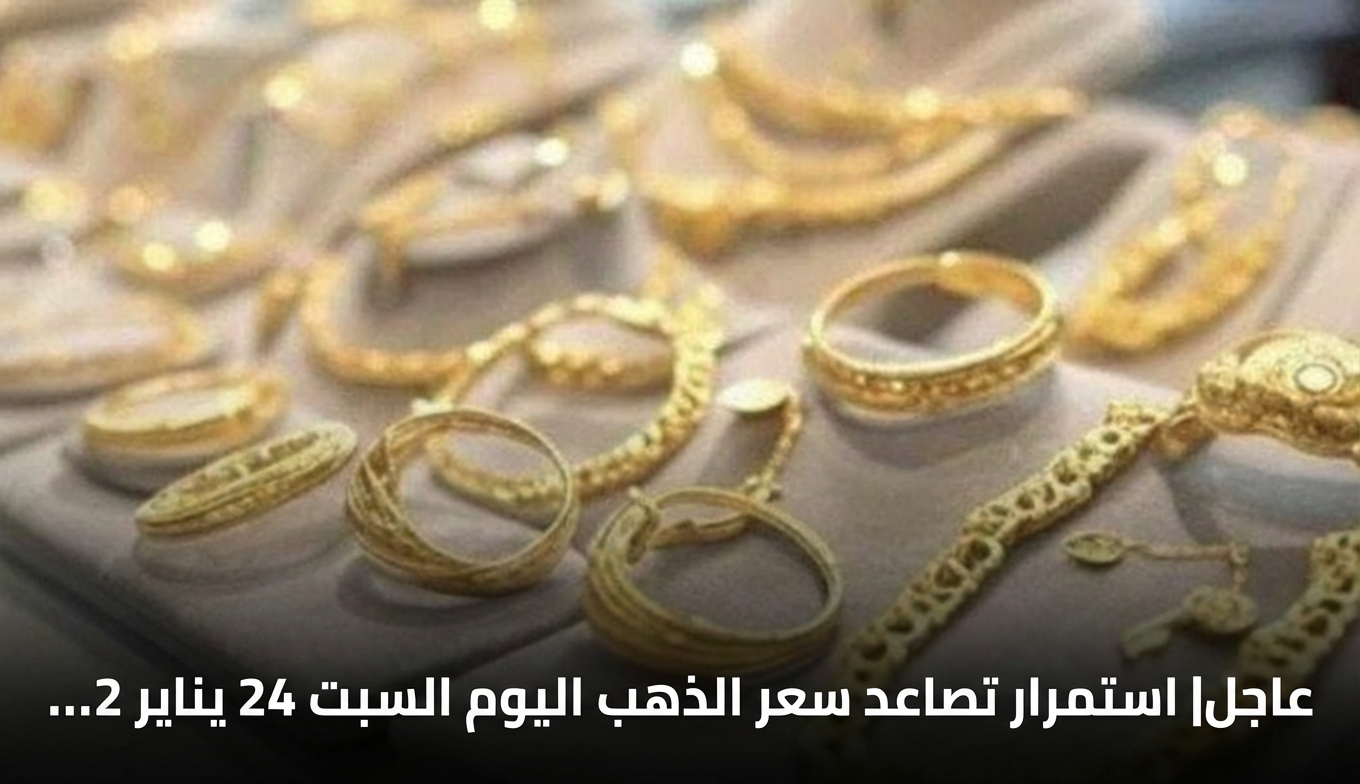 عاجل| استمرار تصاعد سعر الذهب اليوم السبت 24 يناير 2026 في الصاغة