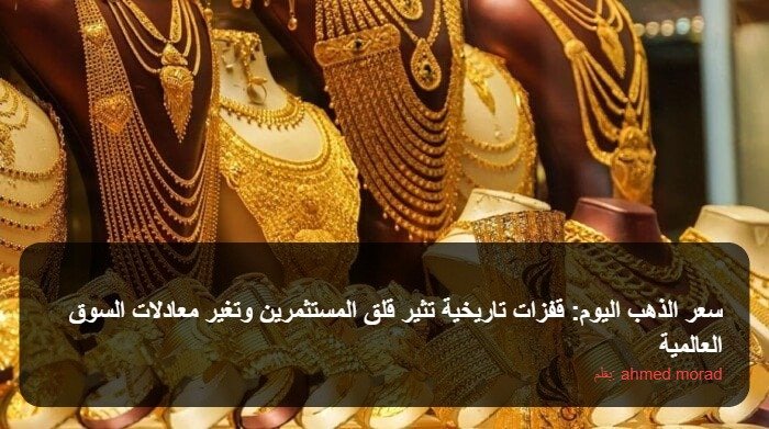 سعر الذهب اليوم: قفزات تاريخية تثير قلق المستثمرين وتغير معادلات السوق العالمية