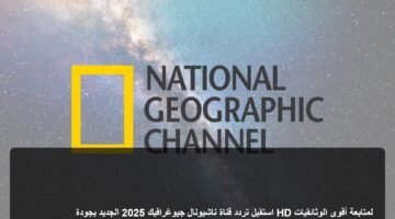 استقبل تردد قناة ناشيونال جيوغرافيك 2025 الجديد بجودة HD لمتابعة أقوى الوثائقيات 7