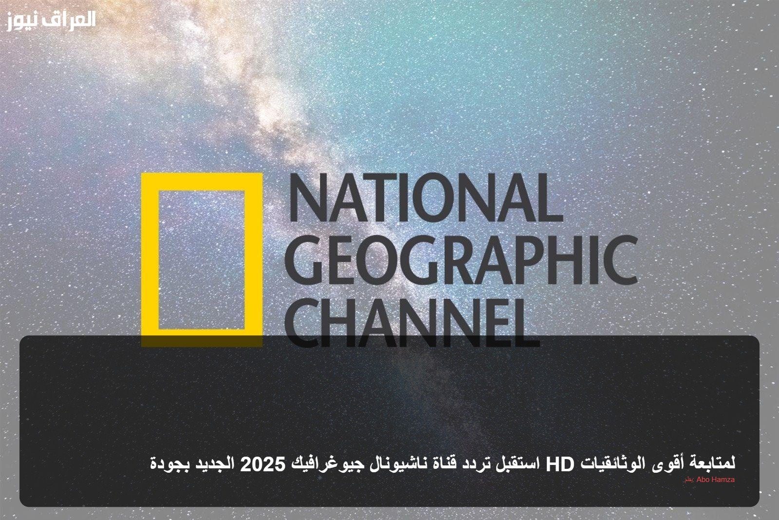 استقبل تردد قناة ناشيونال جيوغرافيك 2025 الجديد بجودة HD لمتابعة أقوى الوثائقيات