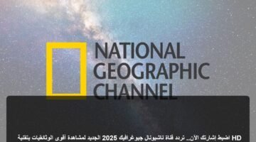 اضبط إشارتك الآن.. تردد قناة ناشيونال جيوغرافيك 2025 الجديد لمشاهدة أقوى الوثائقيات بتقنية HD 6