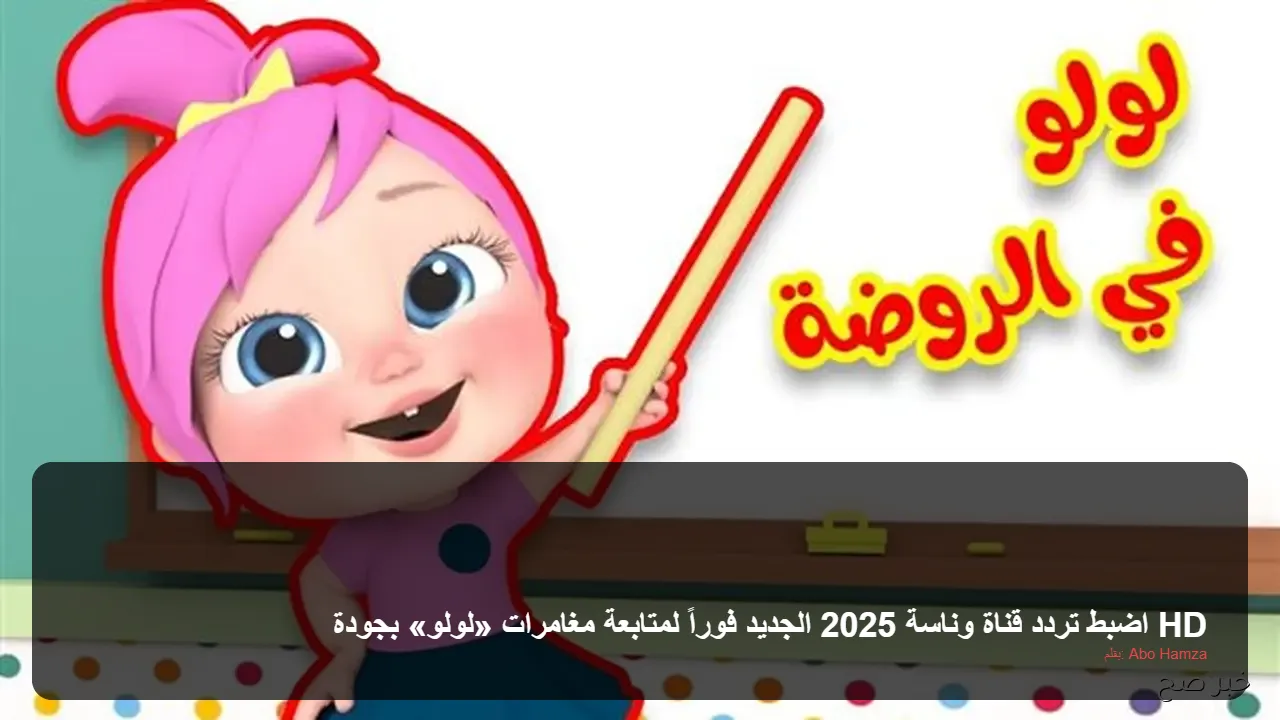اضبط تردد قناة وناسة 2025 الجديد فوراً لمتابعة مغامرات «لولو» بجودة HD