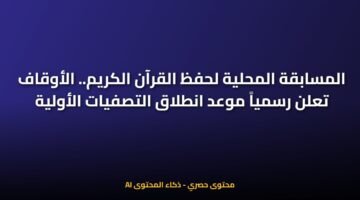 المسابقة المحلية لحفظ القرآن الكريم.. الأوقاف تعلن رسمياً موعد انطلاق التصفيات الأولية 6