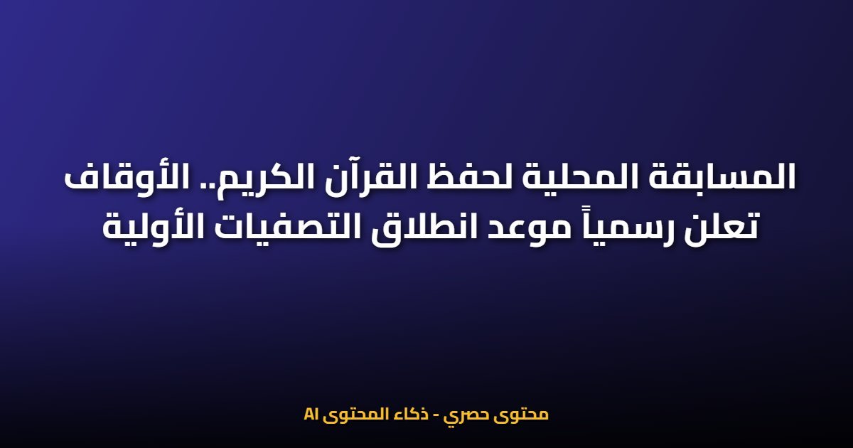 المسابقة المحلية لحفظ القرآن الكريم.. الأوقاف تعلن رسمياً موعد انطلاق التصفيات الأولية