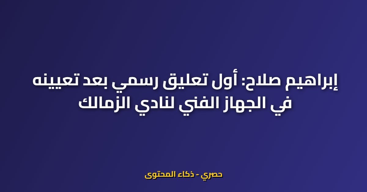 إبراهيم صلاح: أول تعليق رسمي بعد تعيينه في الجهاز الفني لنادي الزمالك