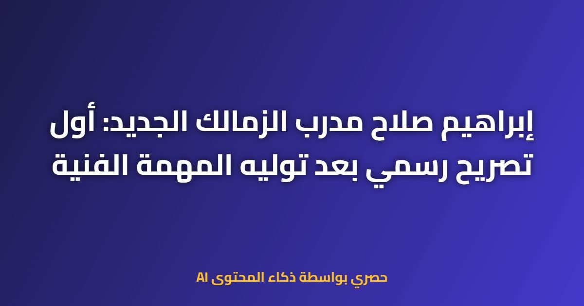 إبراهيم صلاح مدرب الزمالك الجديد: أول تصريح رسمي بعد توليه المهمة الفنية