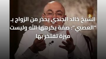 الشيخ خالد الجندي يحذر من الزواج بـ "العصبي": صفة يكرهها الله وليست ميزة تفتخر بها 1
