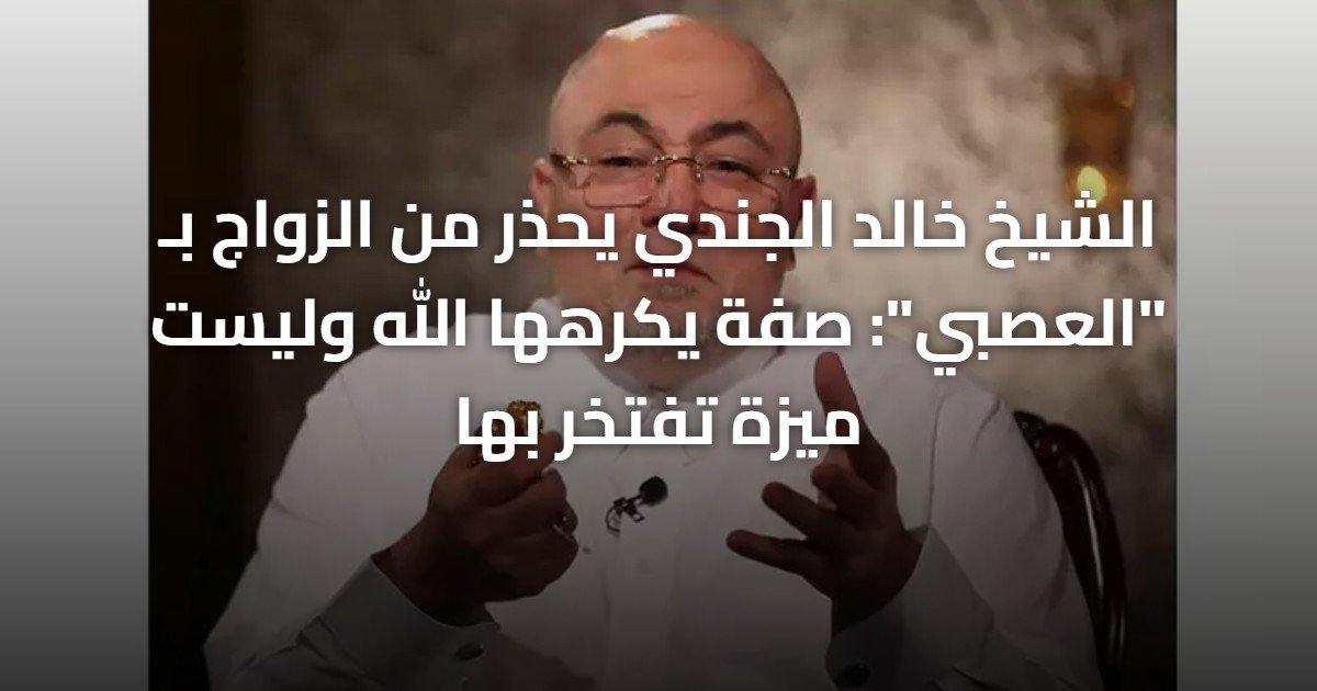 الشيخ خالد الجندي يحذر من الزواج بـ “العصبي”: صفة يكرهها الله وليست ميزة تفتخر بها