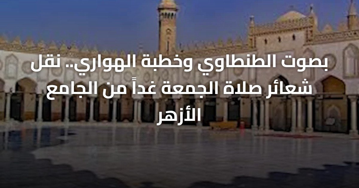 بصوت الطنطاوي وخطبة الهواري.. نقل شعائر صلاة الجمعة غداً من الجامع الأزهر