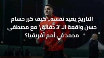 التاريخ يعيد نفسه.. كيف كرر حسام حسن واقعة الـ '3 دقائق' مع مصطفى محمد في أمم أفريقيا؟ 5