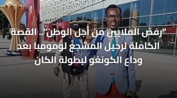 "رفض الملايين من أجل الوطن".. القصة الكاملة لرحيل المشجع لومومبا بعد وداع الكونغو لبطولة الكان 4