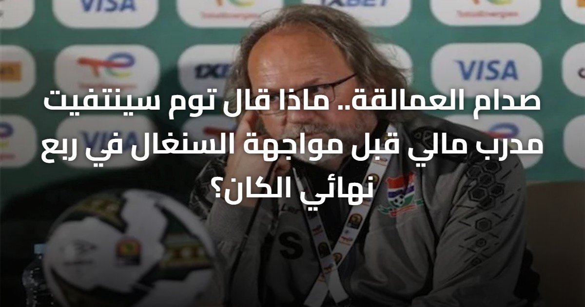 صدام العمالقة.. ماذا قال توم سينتفيت مدرب مالي قبل مواجهة السنغال في ربع نهائي الكان؟