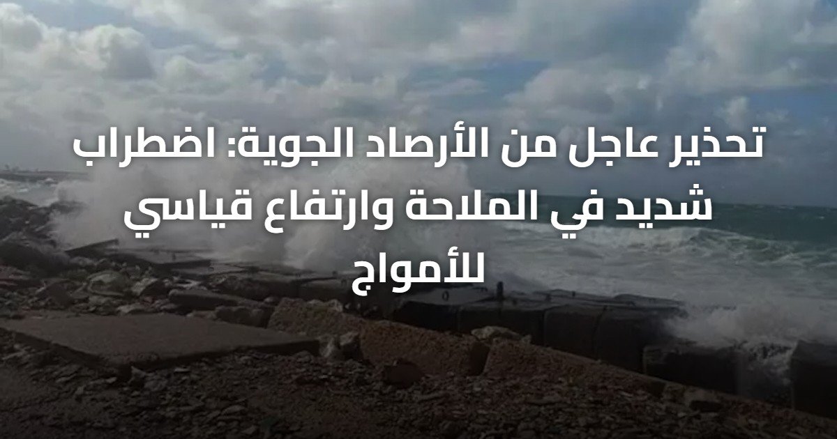 تحذير عاجل من الأرصاد الجوية: اضطراب شديد في الملاحة وارتفاع قياسي للأمواج