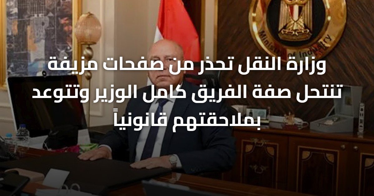 وزارة النقل تحذر من صفحات مزيفة تنتحل صفة الفريق كامل الوزير وتتوعد بملاحقتهم قانونياً