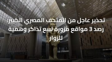 تحذير عاجل من المتحف المصري الكبير: رصد 3 مواقع مزورة لبيع تذاكر وهمية للزوار 4