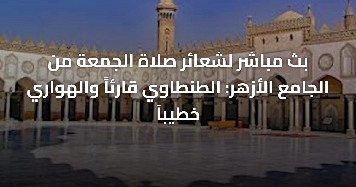 بث مباشر لشعائر صلاة الجمعة من الجامع الأزهر: الطنطاوي قارئاً والهواري خطيباً