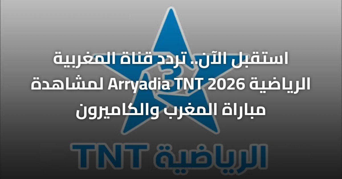 استقبل الآن.. تردد قناة المغربية الرياضية Arryadia TNT 2026 لمشاهدة مباراة المغرب والكاميرون