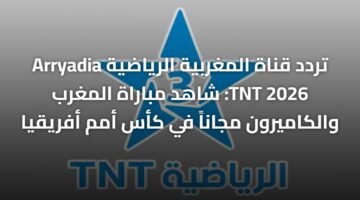 تردد قناة المغربية الرياضية Arryadia TNT 2026: شاهد مباراة المغرب والكاميرون مجاناً في كأس أمم أفريقيا 66