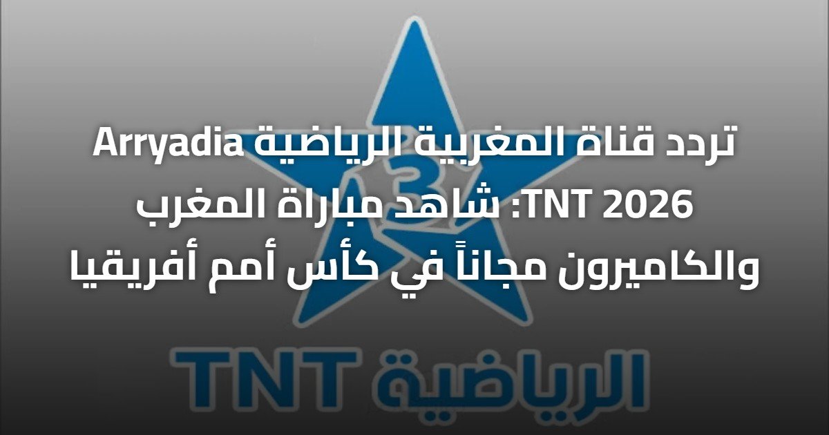 تردد قناة المغربية الرياضية Arryadia TNT 2026: شاهد مباراة المغرب والكاميرون مجاناً في كأس أمم أفريقيا