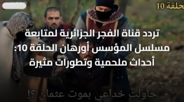 تردد قناة الفجر الجزائرية لمتابعة مسلسل المؤسس أورهان الحلقة 10: أحداث ملحمية وتطورات مثيرة 58