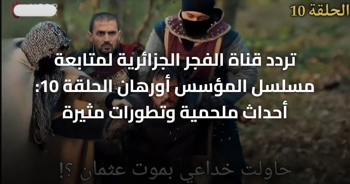 تردد قناة الفجر الجزائرية لمتابعة مسلسل المؤسس أورهان الحلقة 10: أحداث ملحمية وتطورات مثيرة