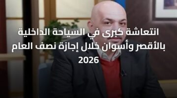 انتعاشة كبرى في السياحة الداخلية بالأقصر وأسوان خلال إجازة نصف العام 2026 3