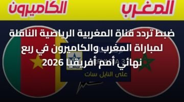 ضبط تردد قناة المغربية الرياضية الناقلة لمباراة المغرب والكاميرون في ربع نهائي أمم أفريقيا 2026 1
