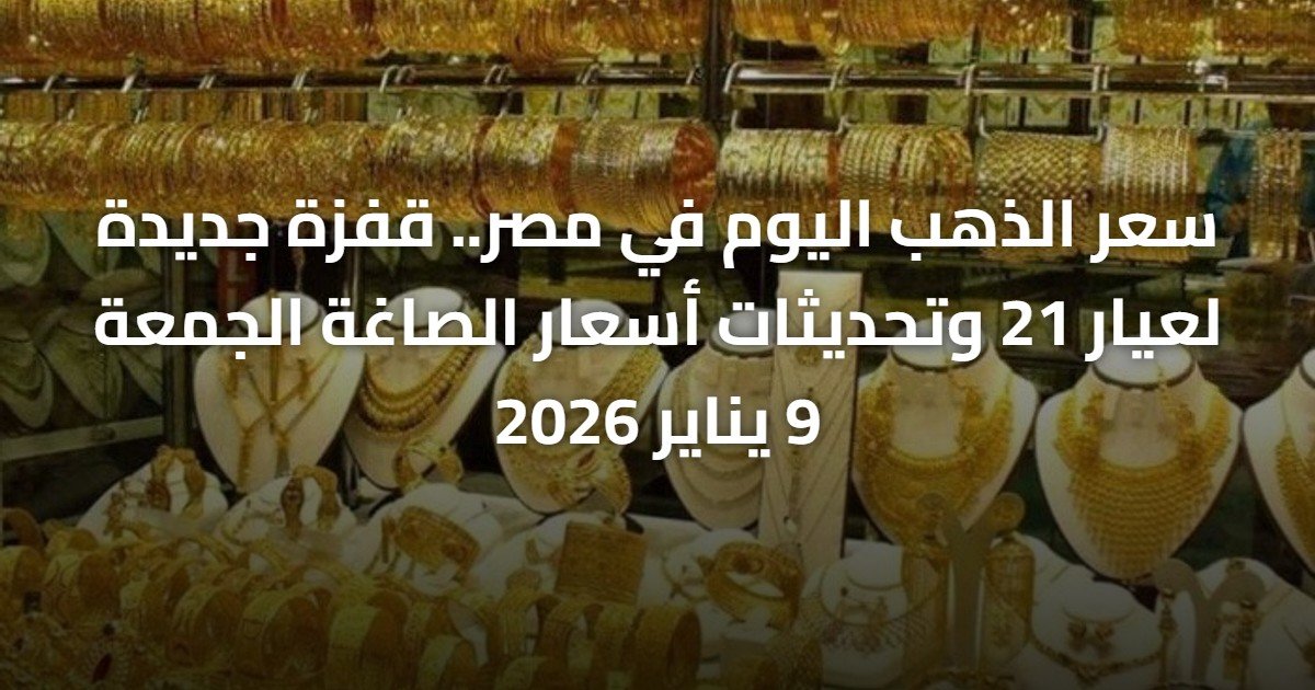 سعر الذهب اليوم في مصر.. قفزة جديدة لعيار 21 وتحديثات أسعار الصاغة الجمعة 9 يناير 2026