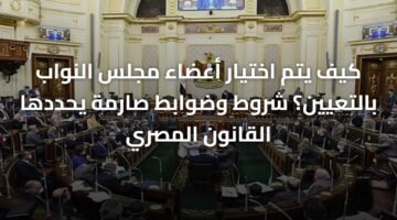 كيف يتم اختيار أعضاء مجلس النواب بالتعيين؟ شروط وضوابط صارمة يحددها القانون المصري 1