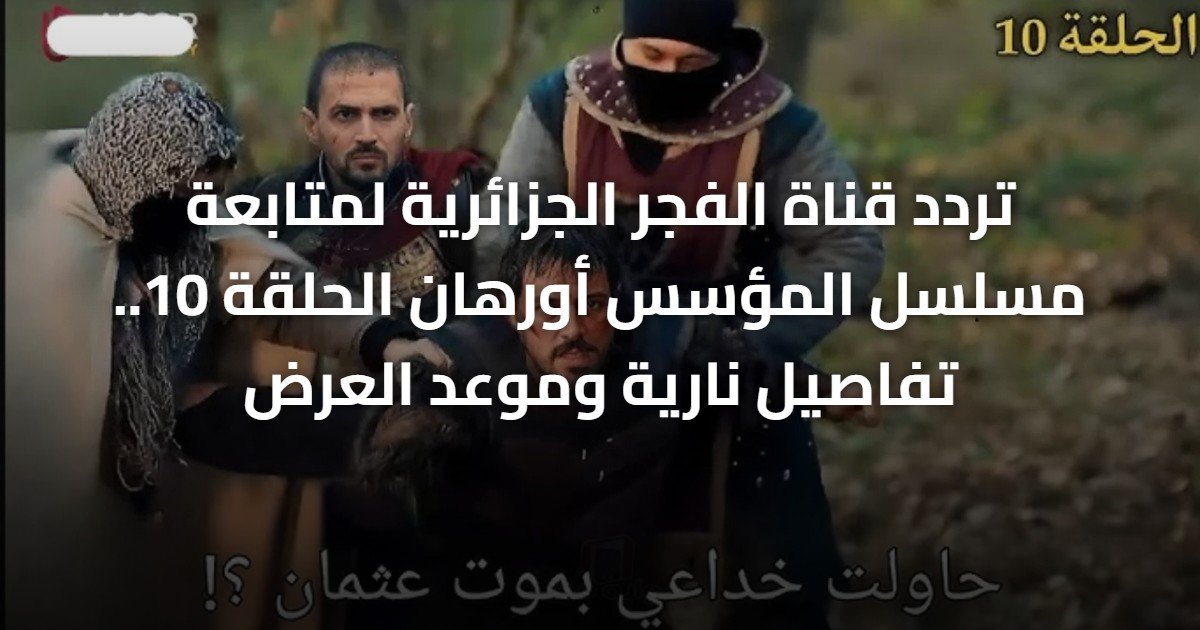 تردد قناة الفجر الجزائرية لمتابعة مسلسل المؤسس أورهان الحلقة 10.. تفاصيل نارية وموعد العرض