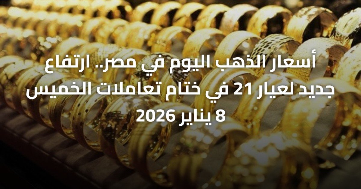 أسعار الذهب اليوم في مصر.. ارتفاع جديد لعيار 21 في ختام تعاملات الخميس 8 يناير 2026