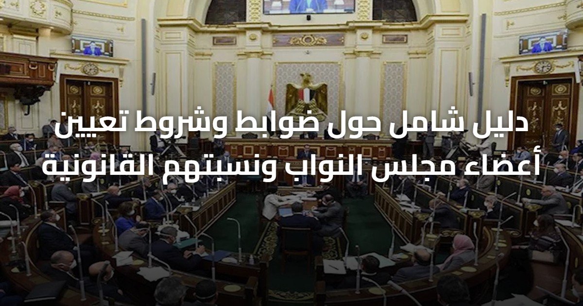 دليل شامل حول ضوابط وشروط تعيين أعضاء مجلس النواب ونسبتهم القانونية