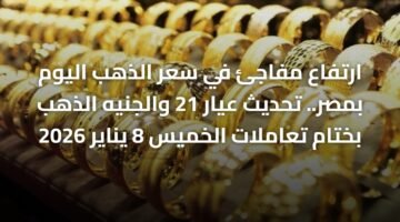 ارتفاع مفاجئ في سعر الذهب اليوم بمصر.. تحديث عيار 21 والجنيه الذهب بختام تعاملات الخميس 8 يناير 2026 2