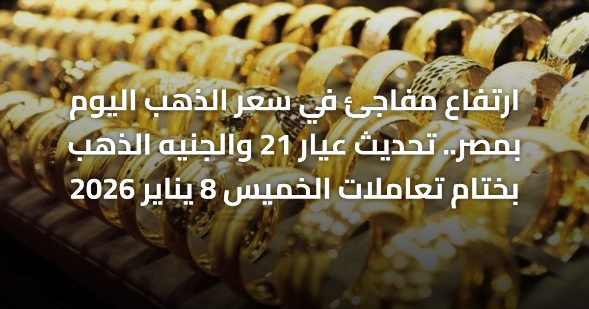 ارتفاع مفاجئ في سعر الذهب اليوم بمصر.. تحديث عيار 21 والجنيه الذهب بختام تعاملات الخميس 8 يناير 2026