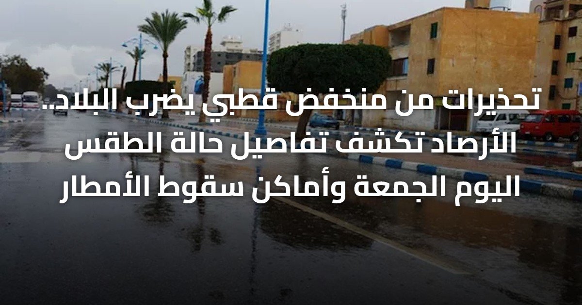 تحذيرات من منخفض قطبي يضرب البلاد.. الأرصاد تكشف تفاصيل حالة الطقس اليوم الجمعة وأماكن سقوط الأمطار