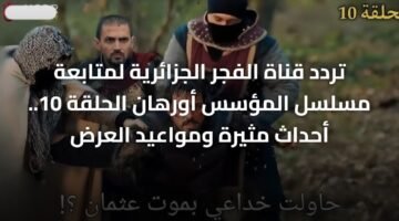 تردد قناة الفجر الجزائرية لمتابعة مسلسل المؤسس أورهان الحلقة 10.. أحداث مثيرة ومواعيد العرض 10