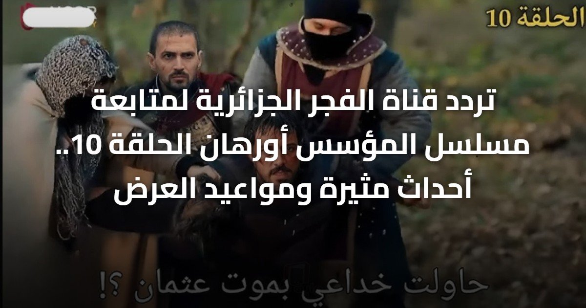 تردد قناة الفجر الجزائرية لمتابعة مسلسل المؤسس أورهان الحلقة 10.. أحداث مثيرة ومواعيد العرض