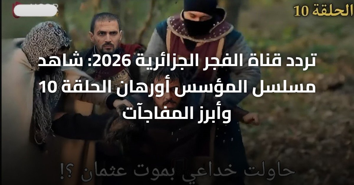 تردد قناة الفجر الجزائرية 2026: شاهد مسلسل المؤسس أورهان الحلقة 10 وأبرز المفاجآت