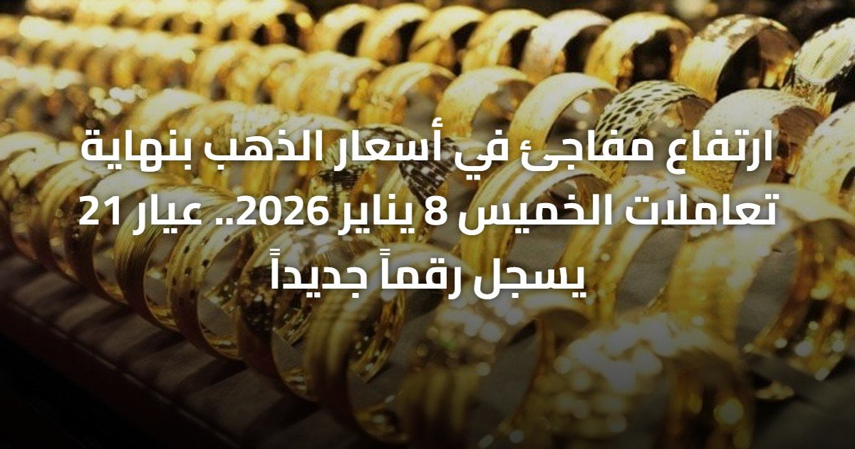 ارتفاع مفاجئ في أسعار الذهب بنهاية تعاملات الخميس 8 يناير 2026.. عيار 21 يسجل رقماً جديداً