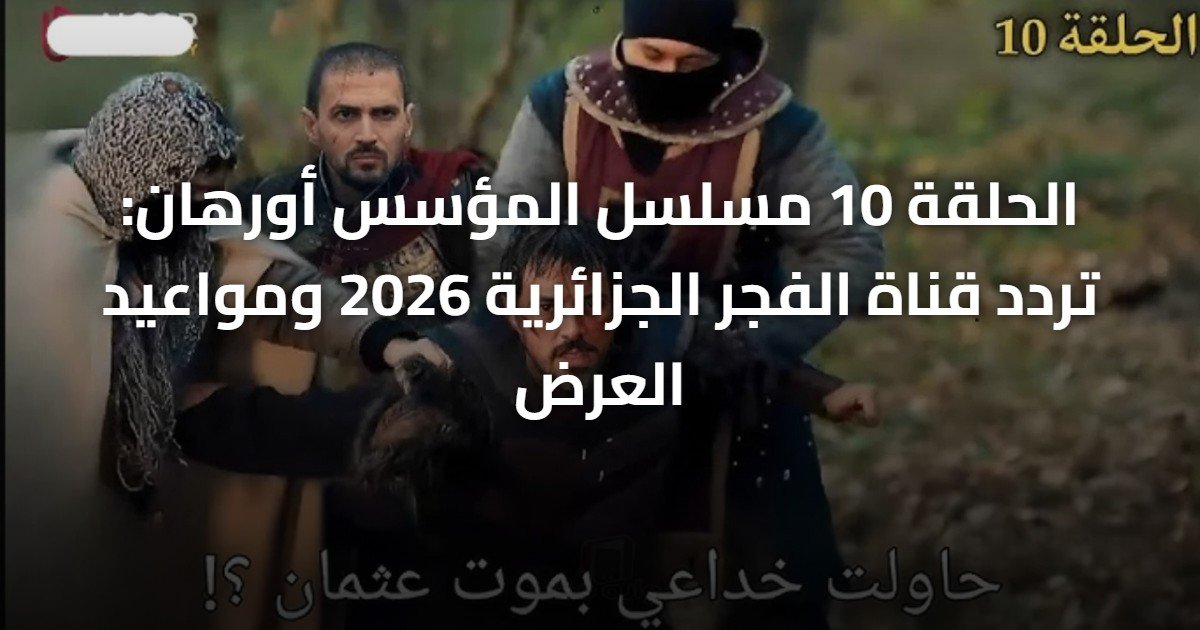 الحلقة 10 مسلسل المؤسس أورهان: تردد قناة الفجر الجزائرية 2026 ومواعيد العرض