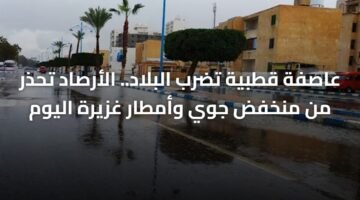 عاصفة قطبية تضرب البلاد.. الأرصاد تحذر من منخفض جوي وأمطار غزيرة اليوم 3