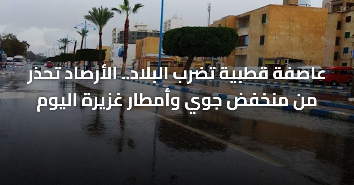 عاصفة قطبية تضرب البلاد.. الأرصاد تحذر من منخفض جوي وأمطار غزيرة اليوم