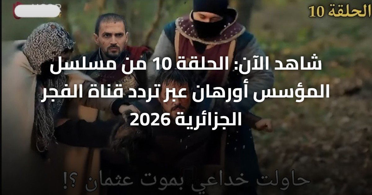 شاهد الآن: الحلقة 10 من مسلسل المؤسس أورهان عبر تردد قناة الفجر الجزائرية 2026