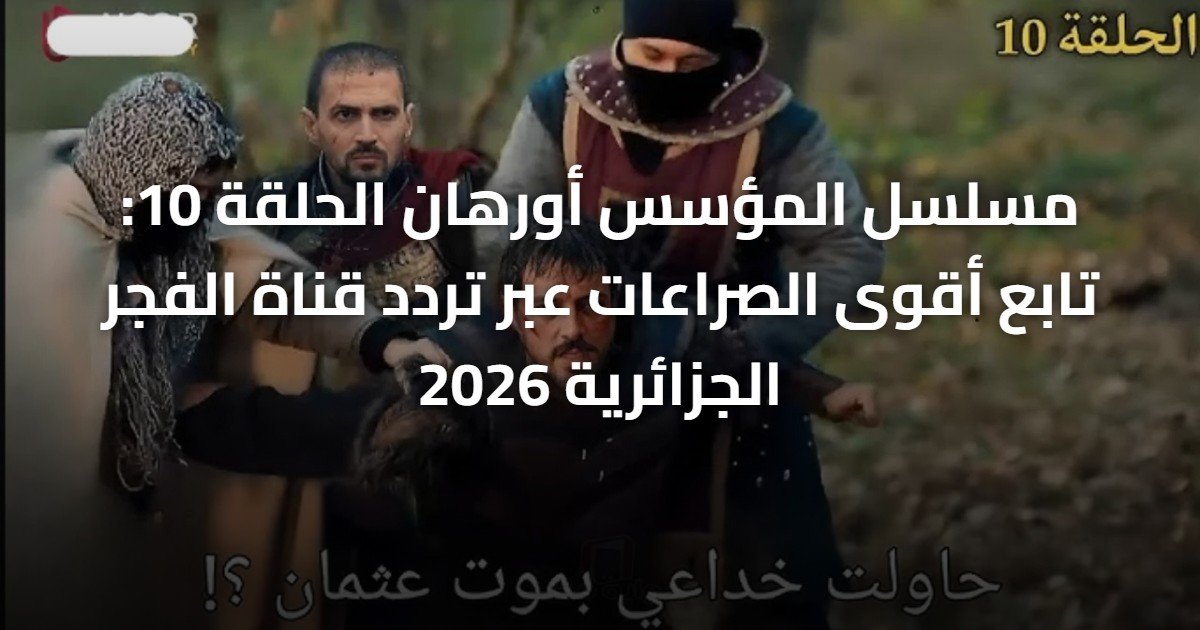 مسلسل المؤسس أورهان الحلقة 10: تابع أقوى الصراعات عبر تردد قناة الفجر الجزائرية 2026