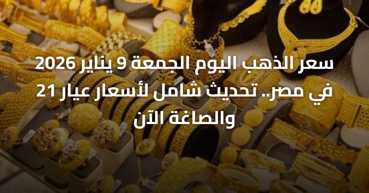سعر الذهب اليوم الجمعة 9 يناير 2026 في مصر.. تحديث شامل لأسعار عيار 21 والصاغة الآن